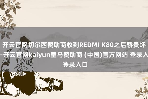 开云官网切尔西赞助商收到REDMI K80之后骄贵坏了-开云官网kaiyun皇马赞助商 (中国)官方网站 登录入口