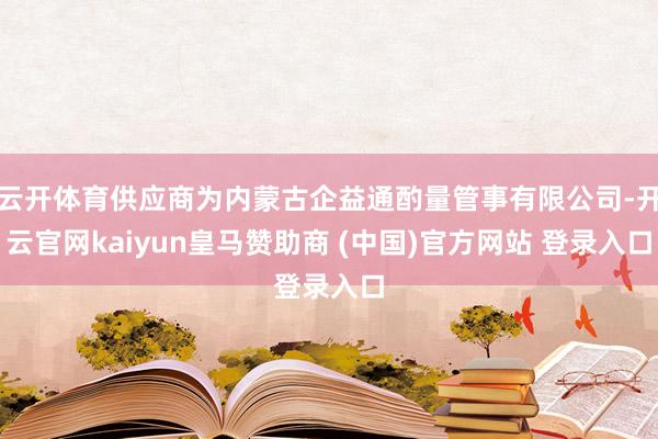 云开体育供应商为内蒙古企益通酌量管事有限公司-开云官网kaiyun皇马赞助商 (中国)官方网站 登录入口