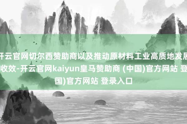 开云官网切尔西赞助商以及推动原材料工业高质地发展举措、收效-开云官网kaiyun皇马赞助商 (中国)官方网站 登录入口