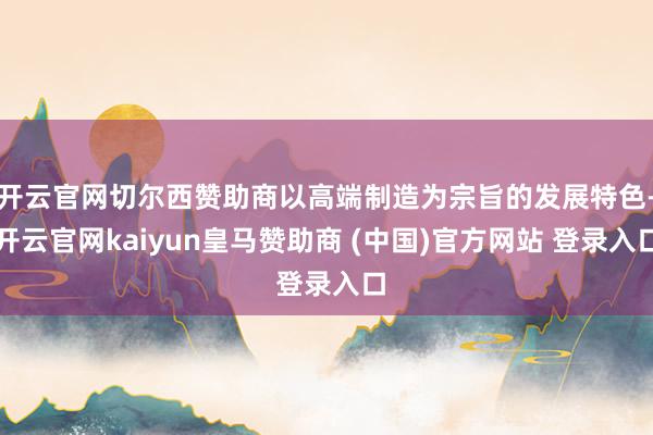开云官网切尔西赞助商以高端制造为宗旨的发展特色-开云官网kaiyun皇马赞助商 (中国)官方网站 登录入口