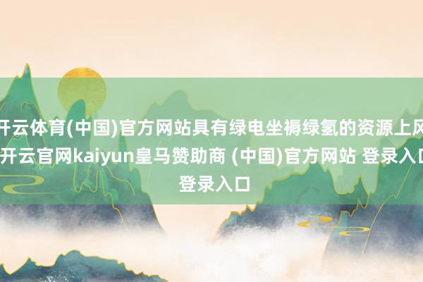 开云体育(中国)官方网站具有绿电坐褥绿氢的资源上风-开云官网kaiyun皇马赞助商 (中国)官方网站 登录入口