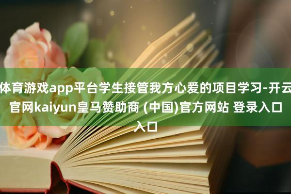 体育游戏app平台学生接管我方心爱的项目学习-开云官网kaiyun皇马赞助商 (中国)官方网站 登录入口