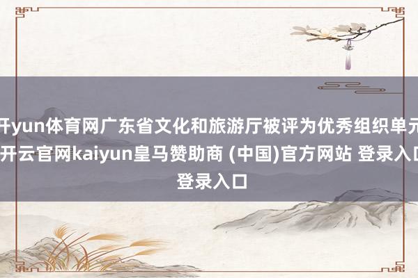 开yun体育网广东省文化和旅游厅被评为优秀组织单元-开云官网kaiyun皇马赞助商 (中国)官方网站 登录入口
