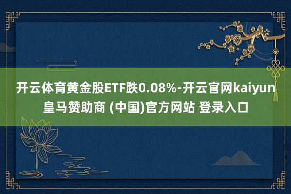 开云体育黄金股ETF跌0.08%-开云官网kaiyun皇马赞助商 (中国)官方网站 登录入口