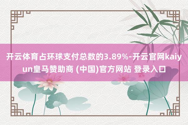 开云体育占环球支付总数的3.89%-开云官网kaiyun皇马赞助商 (中国)官方网站 登录入口