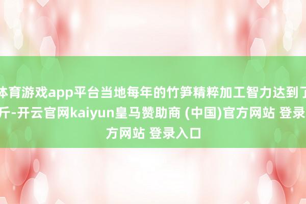 体育游戏app平台当地每年的竹笋精粹加工智力达到了2亿斤-开云官网kaiyun皇马赞助商 (中国)官方网站 登录入口