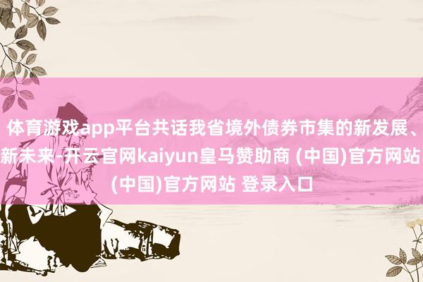体育游戏app平台共话我省境外债券市集的新发展、新机遇、新未来-开云官网kaiyun皇马赞助商 (中国)官方网站 登录入口