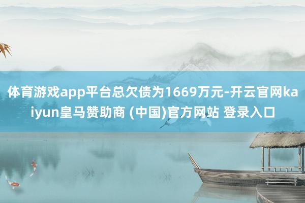 体育游戏app平台总欠债为1669万元-开云官网kaiyun皇马赞助商 (中国)官方网站 登录入口