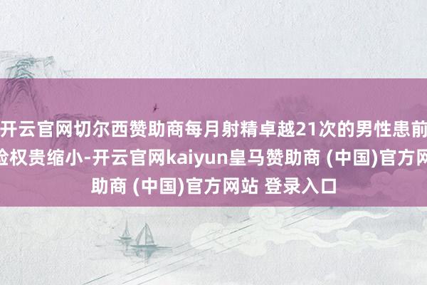 开云官网切尔西赞助商每月射精卓越21次的男性患前方腺癌的风险权贵缩小-开云官网kaiyun皇马赞助商 (中国)官方网站 登录入口