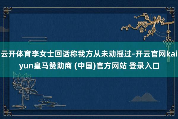 云开体育李女士回话称我方从未动摇过-开云官网kaiyun皇马赞助商 (中国)官方网站 登录入口