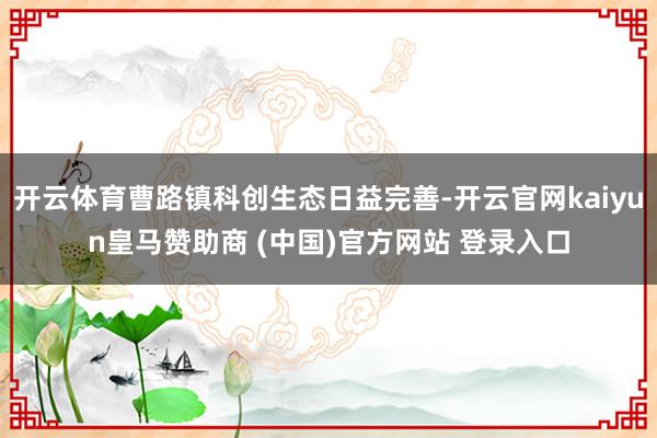 开云体育曹路镇科创生态日益完善-开云官网kaiyun皇马赞助商 (中国)官方网站 登录入口