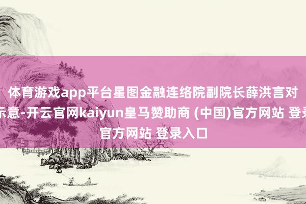 体育游戏app平台　　星图金融连络院副院长薛洪言对记者示意-开云官网kaiyun皇马赞助商 (中国)官方网站 登录入口