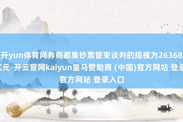 开yun体育网券商都集钞票管束谈判的规模为26368.67亿元-开云官网kaiyun皇马赞助商 (中国)官方网站 登录入口