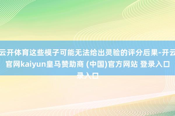 云开体育这些模子可能无法给出灵验的评分后果-开云官网kaiyun皇马赞助商 (中国)官方网站 登录入口