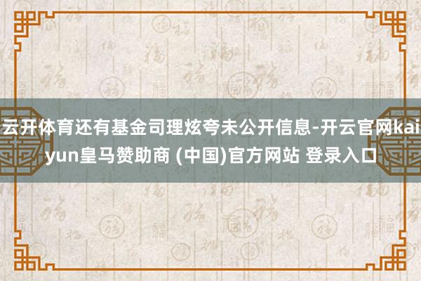 云开体育还有基金司理炫夸未公开信息-开云官网kaiyun皇马赞助商 (中国)官方网站 登录入口