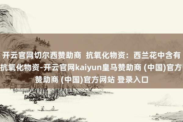 开云官网切尔西赞助商 抗氧化物资:西兰花中含有类黄酮、硒等抗氧化物资-开云官网kaiyun皇马赞助商 (中国)官方网站 登录入口