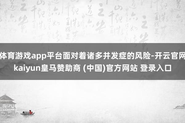 体育游戏app平台面对着诸多并发症的风险-开云官网kaiyun皇马赞助商 (中国)官方网站 登录入口