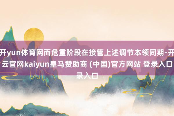 开yun体育网而危重阶段在接管上述调节本领同期-开云官网kaiyun皇马赞助商 (中国)官方网站 登录入口