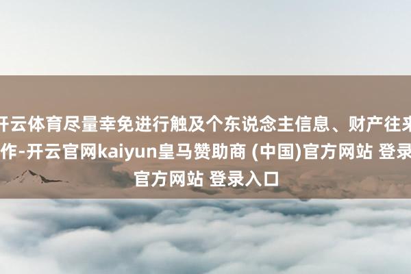 开云体育尽量幸免进行触及个东说念主信息、财产往来等操作-开云官网kaiyun皇马赞助商 (中国)官方网站 登录入口