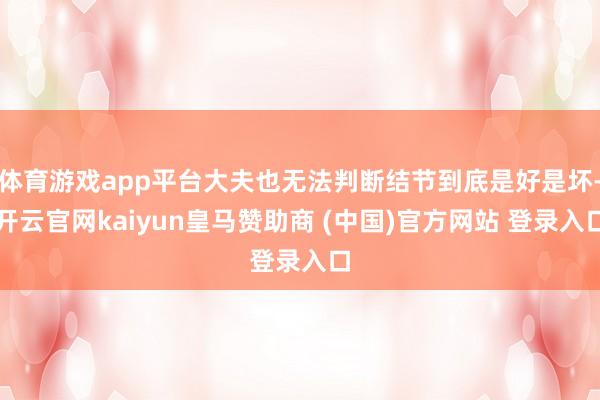 体育游戏app平台大夫也无法判断结节到底是好是坏-开云官网kaiyun皇马赞助商 (中国)官方网站 登录入口