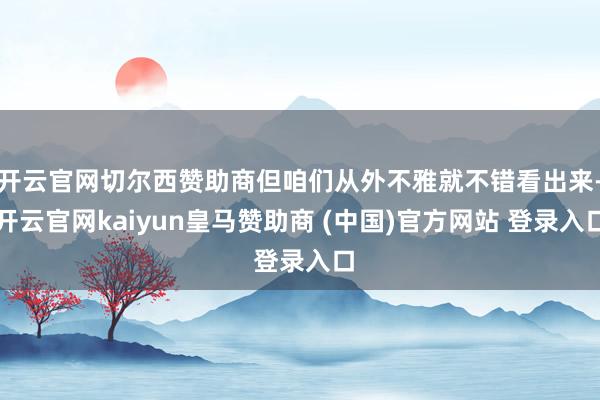 开云官网切尔西赞助商但咱们从外不雅就不错看出来-开云官网kaiyun皇马赞助商 (中国)官方网站 登录入口