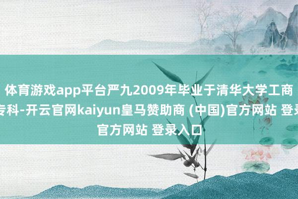 体育游戏app平台严九2009年毕业于清华大学工商惩办专科-开云官网kaiyun皇马赞助商 (中国)官方网站 登录入口