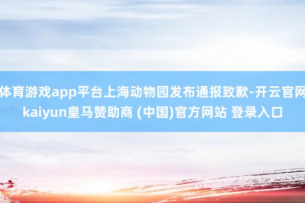 体育游戏app平台上海动物园发布通报致歉-开云官网kaiyun皇马赞助商 (中国)官方网站 登录入口