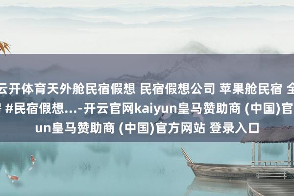 云开体育天外舱民宿假想 民宿假想公司 苹果舱民宿 全景星空屋 移动房 #民宿假想...-开云官网kaiyun皇马赞助商 (中国)官方网站 登录入口