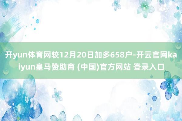 开yun体育网较12月20日加多658户-开云官网kaiyun皇马赞助商 (中国)官方网站 登录入口