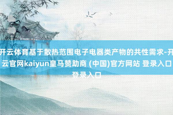 开云体育基于散热范围电子电器类产物的共性需求-开云官网kaiyun皇马赞助商 (中国)官方网站 登录入口