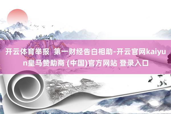 开云体育举报 第一财经告白相助-开云官网kaiyun皇马赞助商 (中国)官方网站 登录入口