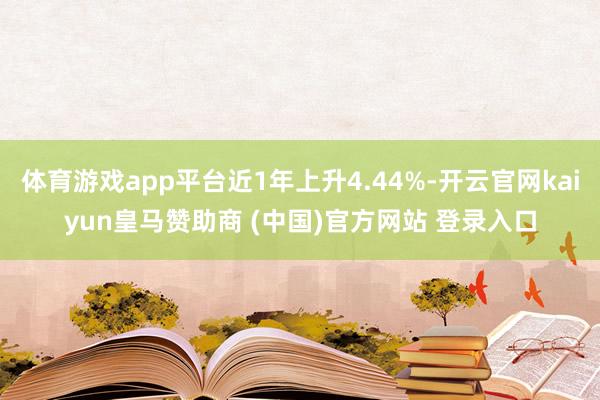 体育游戏app平台近1年上升4.44%-开云官网kaiyun皇马赞助商 (中国)官方网站 登录入口
