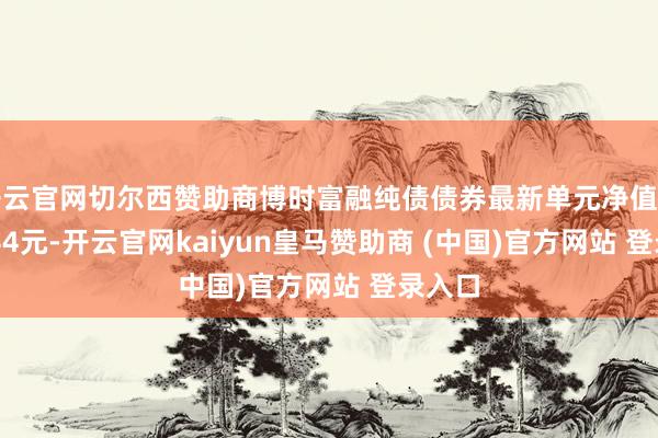 开云官网切尔西赞助商博时富融纯债债券最新单元净值为1.0344元-开云官网kaiyun皇马赞助商 (中国)官方网站 登录入口