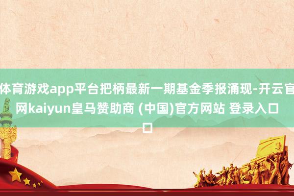体育游戏app平台把柄最新一期基金季报涌现-开云官网kaiyun皇马赞助商 (中国)官方网站 登录入口