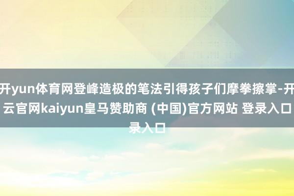 开yun体育网登峰造极的笔法引得孩子们摩拳擦掌-开云官网kaiyun皇马赞助商 (中国)官方网站 登录入口