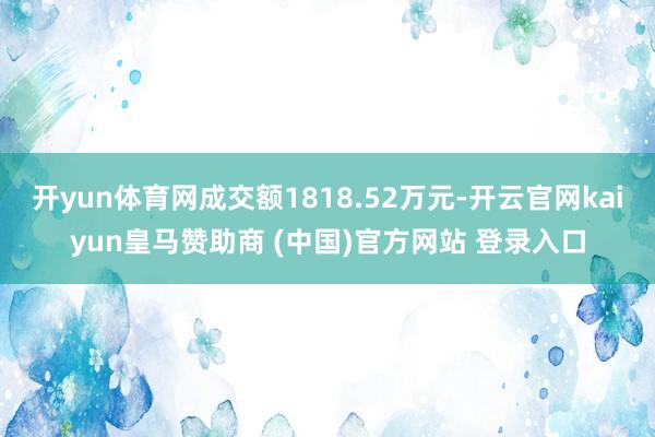 开yun体育网成交额1818.52万元-开云官网kaiyun皇马赞助商 (中国)官方网站 登录入口