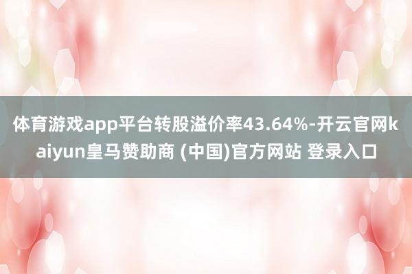 体育游戏app平台转股溢价率43.64%-开云官网kaiyun皇马赞助商 (中国)官方网站 登录入口