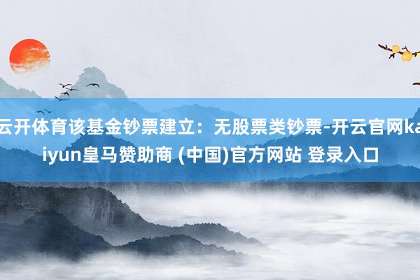 云开体育该基金钞票建立:无股票类钞票-开云官网kaiyun皇马赞助商 (中国)官方网站 登录入口