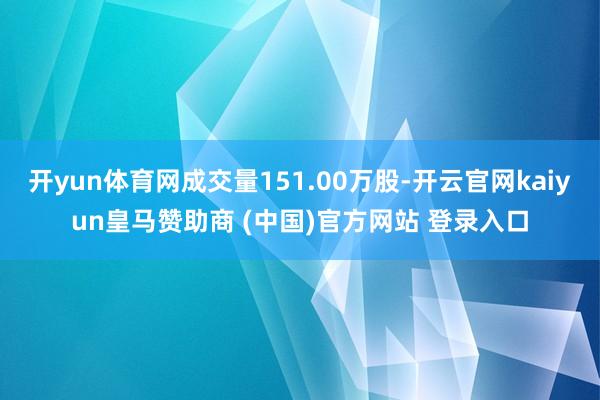 开yun体育网成交量151.00万股-开云官网kaiyun皇马赞助商 (中国)官方网站 登录入口
