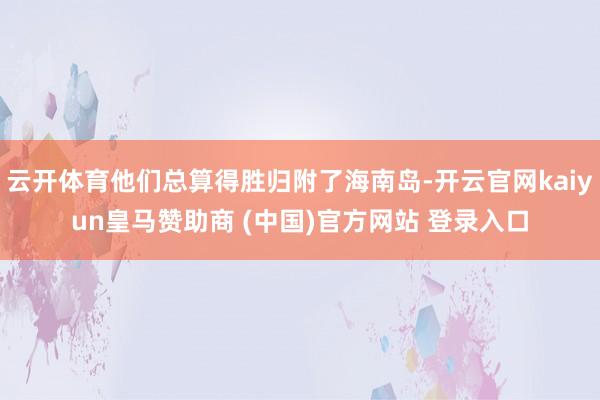 云开体育他们总算得胜归附了海南岛-开云官网kaiyun皇马赞助商 (中国)官方网站 登录入口