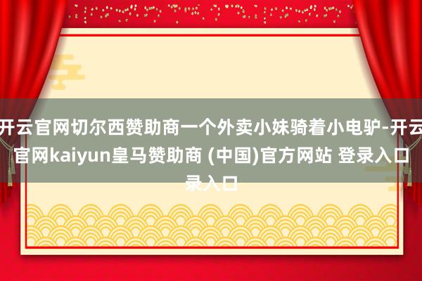 开云官网切尔西赞助商一个外卖小妹骑着小电驴-开云官网kaiyun皇马赞助商 (中国)官方网站 登录入口