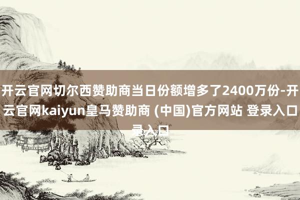开云官网切尔西赞助商当日份额增多了2400万份-开云官网kaiyun皇马赞助商 (中国)官方网站 登录入口