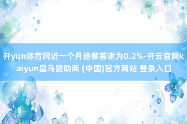 开yun体育网近一个月逾额答谢为0.2%-开云官网kaiyun皇马赞助商 (中国)官方网站 登录入口