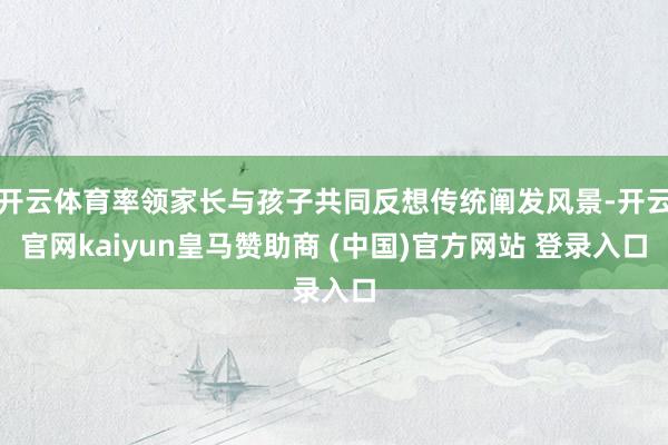 开云体育率领家长与孩子共同反想传统阐发风景-开云官网kaiyun皇马赞助商 (中国)官方网站 登录入口