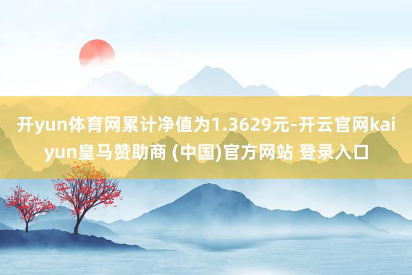 开yun体育网累计净值为1.3629元-开云官网kaiyun皇马赞助商 (中国)官方网站 登录入口
