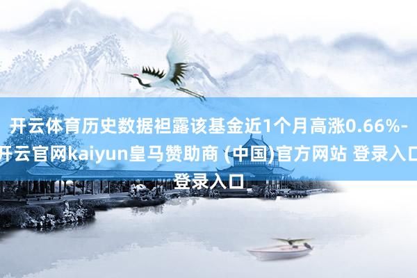 开云体育历史数据袒露该基金近1个月高涨0.66%-开云官网kaiyun皇马赞助商 (中国)官方网站 登录入口