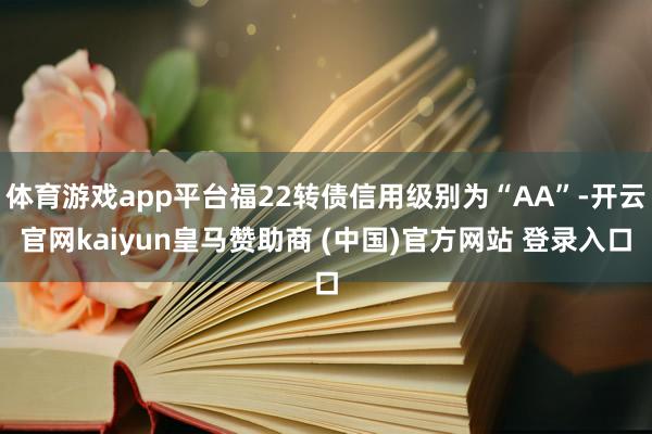 体育游戏app平台福22转债信用级别为“AA”-开云官网kaiyun皇马赞助商 (中国)官方网站 登录入口