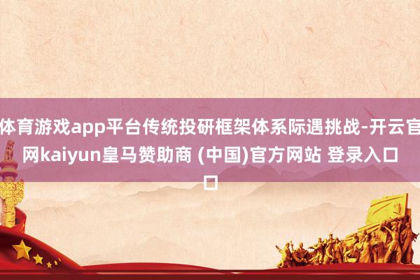 体育游戏app平台传统投研框架体系际遇挑战-开云官网kaiyun皇马赞助商 (中国)官方网站 登录入口