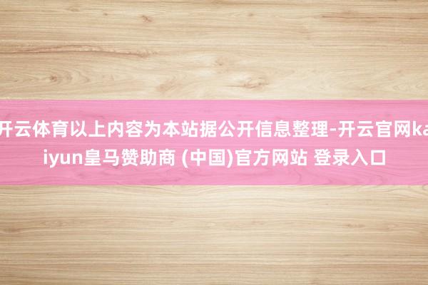 开云体育以上内容为本站据公开信息整理-开云官网kaiyun皇马赞助商 (中国)官方网站 登录入口