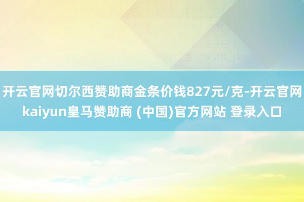 开云官网切尔西赞助商金条价钱827元/克-开云官网kaiyun皇马赞助商 (中国)官方网站 登录入口